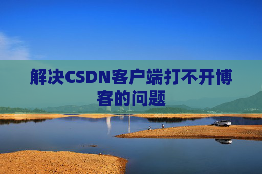解决CSDN客户端打不开博客的问题